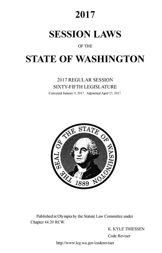 handle is hein.ssl/sswa0162 and id is 1 raw text is: 

                  2017



         SESSION LAWS

                   OF THE


STATE OF WASHINGTON


   2017 REGULAR SESSION
   SIXTY-FIFTH LEGISLATURE
Convened January 9, 2017. Adjourned April 23, 2017.


  Published at Olympia by the Statute Law Committee under
Chapter 44.20 RCW.
                             K. KYLE THIESSEN
                             Code Reviser


http://www.leg.wa.gov/codereviser


