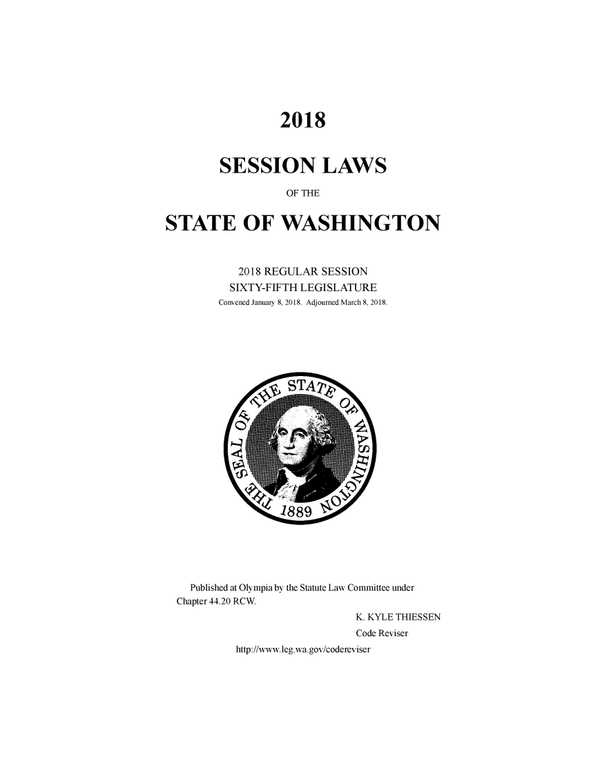 handle is hein.ssl/sswa0166 and id is 1 raw text is: 










                  2018



         SESSION LAWS

                   OF THE


STATE OF WASHINGTON



           2018 REGULAR  SESSION
           SIXTY-FIFTH LEGISLATURE
        Convened January 8, 2018. Adjourned March 8, 2018.



























    Published at Olympia by the Statute Law Committee under
  Chapter 44.20 RCW.
                              K. KYLE THIESSEN
                              Code Reviser
           http://www.leg.wa.gov/codereviser


