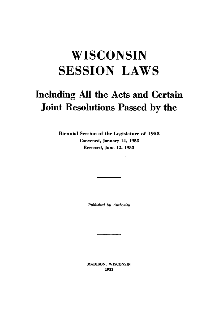 handle is hein.ssl/sswi0035 and id is 1 raw text is: WISCONSIN
SESSION LAWS
Including All the Acts and Certain
Joint Resolutions Passed by the
Biennial Session of the Legislature of 1953
Convened, January 14, 1953
Recessed, June 12, 1953
Published by Authority
MADISON, WISCONSIN
1953


