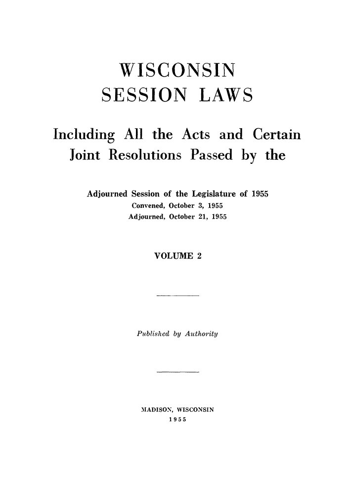 handle is hein.ssl/sswi0038 and id is 1 raw text is: WISCONSIN
SESSION LAWS

Including All the

Acts and Certain

Joint Resolutions

Passed

by the

Adjourned Session of the Legislature of 1955
Convened, October 3, 1955
Adjourned, October 21, 1955
VOLUME 2

Published by Authority
MADISON, WISCONSIN
1955


