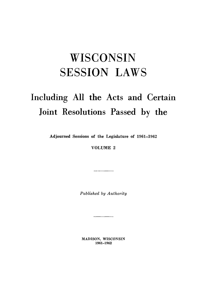 handle is hein.ssl/sswi0044 and id is 1 raw text is: WISCONSIN
SESSION LAWS

Including All the Acts and

Joint Resolutions

Certain

Passed by the

Adjourned Sessions of the Legislature of 1961-1962
VOLUME 2
Published by Authority

MADISON, WISCONSIN
1961-1962


