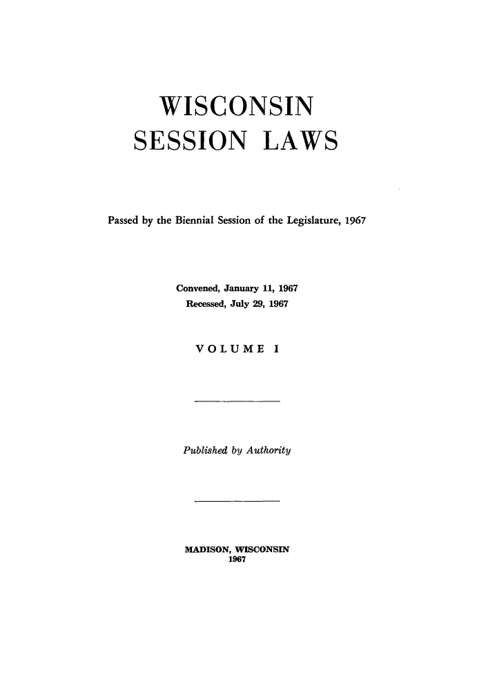 handle is hein.ssl/sswi0049 and id is 1 raw text is: WISCONSIN
SESSION LAWS
Passed by the Biennial Session of the Legislature, 1967
Convened, January 11, 1967
Recessed, July 29, 1967
VOLUME I

Published by Authority

MADISON, WISCONSIN
1967


