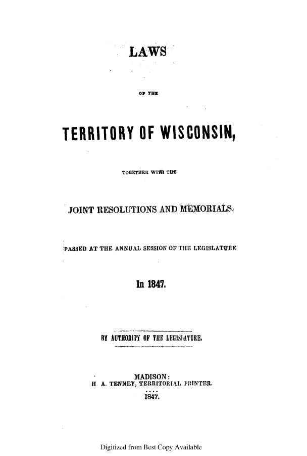 handle is hein.ssl/sswi0076 and id is 1 raw text is: LAWS
0P TU
TERRITORY OF WISCONSIN,

TOGETHER WIWI TUE
JOINT RESOLUTIONS AND          E0RIALS
PASSED AT THE ANNUAL SESSION OF THE LEGISLATURE
In 1847.
87 AUTHORITY OF THE LECISlnTURE.

MADISON:
I A. TENNEY, TERRITORIAL PRINTER,
1847.

Digitized from Best Copy Available


