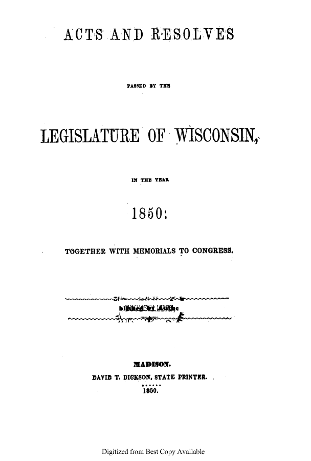 handle is hein.ssl/sswi0081 and id is 1 raw text is: ACTS AND RESOLVES
PASSED BY THU
LEGISLATURE OF WISCONSIN,\
IN THE YEAR
1850:
TOGETHER WITH MEMORIALS TO CONGRESS.

MADISON.
DAVID T. DICKSON, STATE PRINTER.
1850.

Digitized from Best Copy Available


