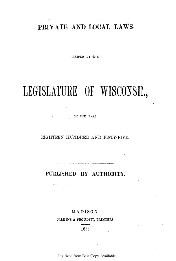 handle is hein.ssl/sswi0089 and id is 1 raw text is: PRIVATE

AND LOCAL LAWS

PASSED BY 'IHE
LEGISLATURE OF WISCONSIL,
EIGHTEEN HUNDRED AND FIFTY-FIVE.
PUBLISHED BY AUTHORITY.
MADISON:
CALKINS & PROUDFIT, PRINTERS

1855.

Digitized from Best Copy Available


