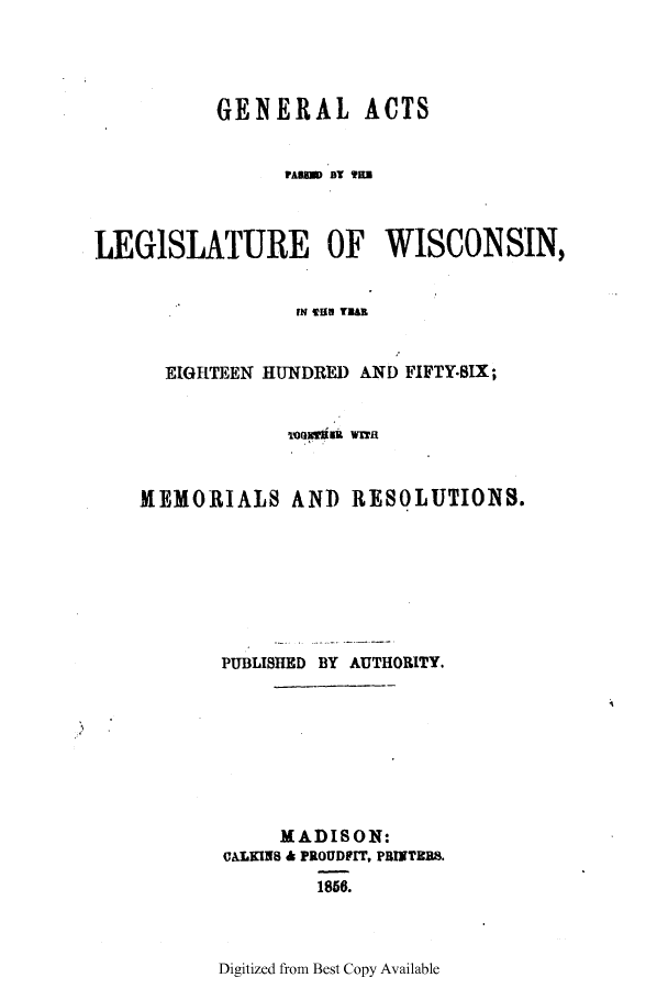 handle is hein.ssl/sswi0090 and id is 1 raw text is: GENERAL ACTS
LEGISLATURE OF WISCONSIN,
FN TON YUH
EIGHTEEN HUNDRED AND FIFTY-BIX;
MEMORIALS AND RESOLUTIONS.
PUBLISHED BY AUTHORITY.
MADISON:
CALKINS A PROUDFIT, PBINTRBS.

1856.

Digitized from Best Copy Available


