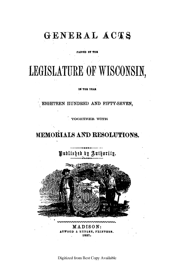 handle is hein.ssl/sswi0092 and id is 1 raw text is: GENERAL ACWS
PASPED BT IIl
LEGISLATURE OF WISCONSIN,
IN T11% Y.AR
EIGHTEEN HUNDRED AND FIFTY-SEVEN,
TOGETHER VITH
MEMORIALS AND RESOLUTIONS.

MADISON:
ATWOOD & RUBLER, PRINTERS.
.1867.

Digitized from Best Copy Available

$xhli4th kg gattistity.


