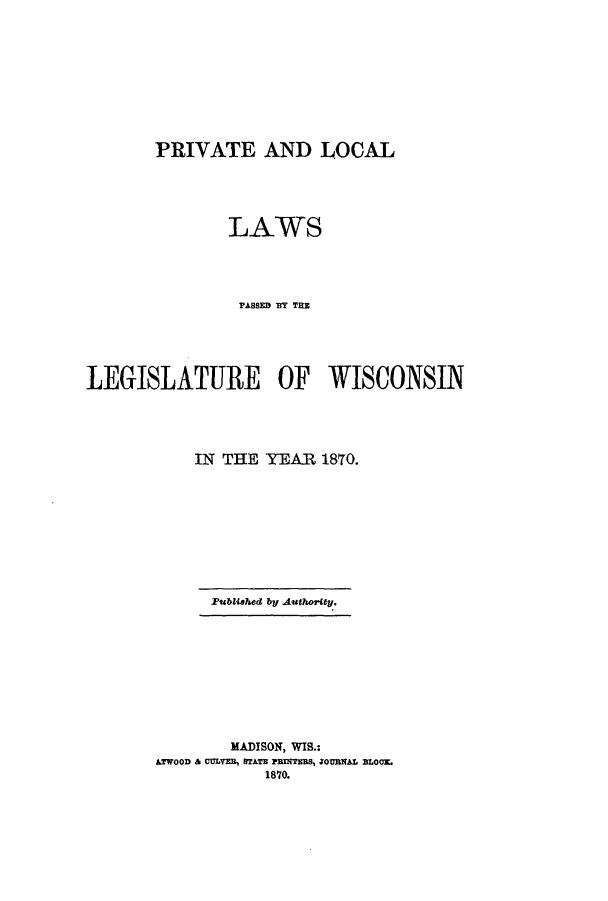 handle is hein.ssl/sswi0119 and id is 1 raw text is: PRIVATE AND LOCAL
LAWS
FASSED BY TE
LEGISLATURE OF WISCONSIN
IN THE YEAR 1870.
Published by Authority.
MADISON, WIS.:
ATWOOD & CULVEB, STATE ?BNTEBS, JOUBNAL BLOCE.
1870.


