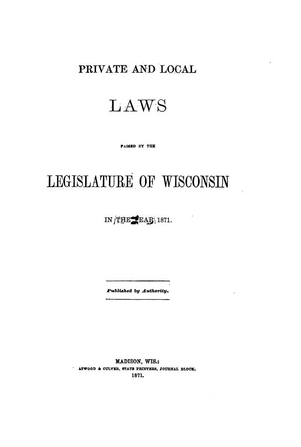 handle is hein.ssl/sswi0121 and id is 1 raw text is: PRIVATE AND LOCAL
LAWS
FASSED BY TEM
LEGISLATURE OF WISCONSIN
IN j'TESE44j1871.

PubUshed by AuthoritW.
MADISON, WIS.:
ATWOOD & CULVEB, STATE PBNTERS, ZOURNAL BLOCK.
1871.


