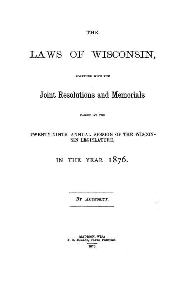 handle is hein.ssl/sswi0128 and id is 1 raw text is: THE

LAWS

OF WISCONSIN,

TOGETHER WITH THE
Joint Resolutions and Memorials
PASSED AT THE

TWENTY-NINTH

ANNUAL SESSION OF
SIN LEGISLATURE,

THE WISCON-

IN THE

By AUTHORT.

MADISON, WIS.:
E. E. BOLENS, STATE PRINTER.
1876.

YEAR 1876.


