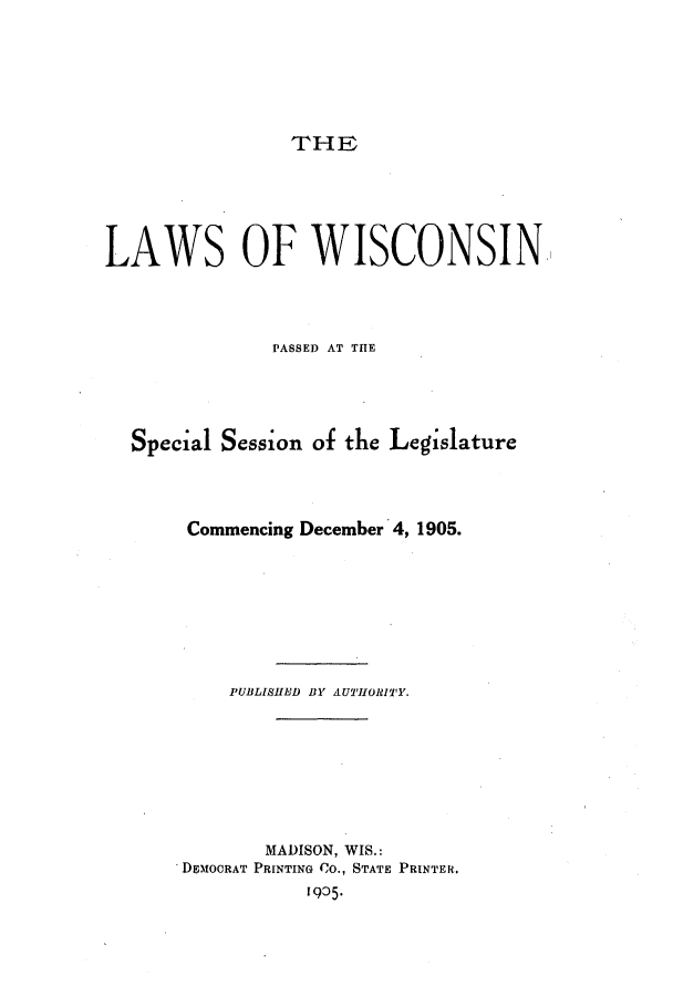 handle is hein.ssl/sswi0155 and id is 1 raw text is: THE
LAWS OF WISCONSIN
PASSED AT TIE
Special Session of the Legislature
Commencing December 4, 1905.
PUBLISHED BY AUTHORITY.
MADISON, WIS.:
DE1OCRAT PRINTING Co., STATE PRINTER.
1905-


