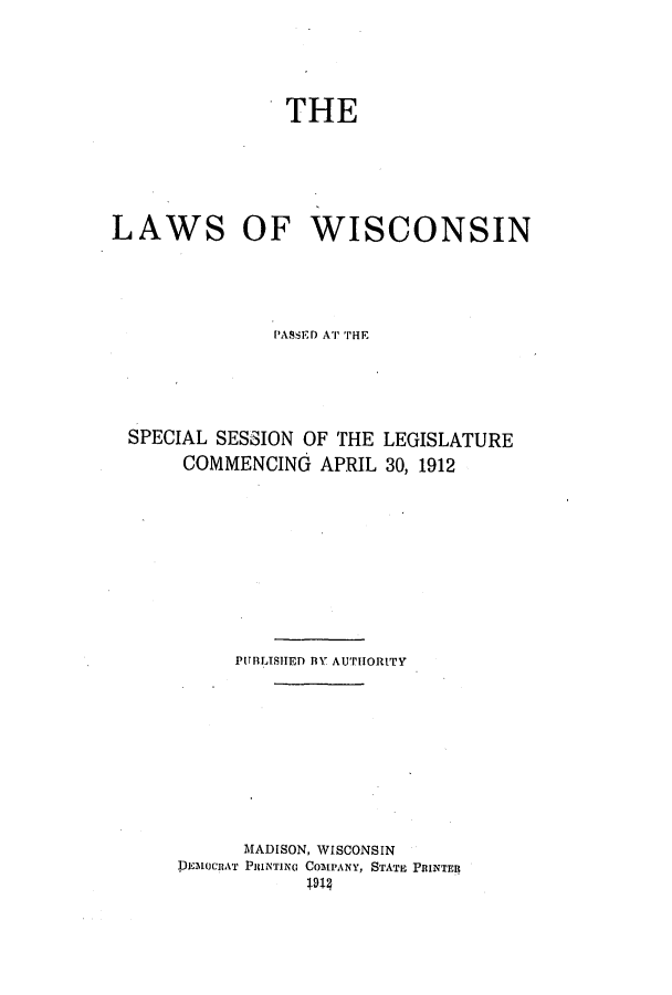 handle is hein.ssl/sswi0159 and id is 1 raw text is: THE

LAWS

OF WISCONSIN

'ASSEiD AT THE
SPECIAL SESSION OF THE LEGISLATURE
COMMENCING APRIL 30, 1912
PLTRLTSHED BY AUTHORITY
MADISON, WISCONSIN
PIEtocnAT PmNINN. COMPANY, STATE PRINTER


