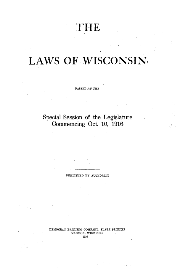 handle is hein.ssl/sswi0162 and id is 1 raw text is: THE
LAWS OF WISCONSIN
PASSED AT THE
Special Session of the Legislature
Commencing Oct. 10, 1916
PUBLISHED BY AUTHORITY
DEMOCRAT PRINTING COMPANY, STATE PRINTER
MADISON, WISCONSIN
11



