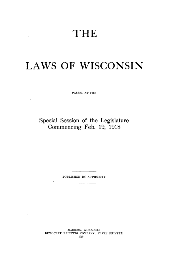handle is hein.ssl/sswi0165 and id is 1 raw text is: THE
LAWS OF WISCONSIN
PASSED AT THE
Special Session of the Legislature
Commencing Feb. 19, 1918
PUBLISHED BY AUTHORITY
MADISON, WISCONSIN
DEMOCRAT PRINTING COMPANY, STATE PRINTER
191S



