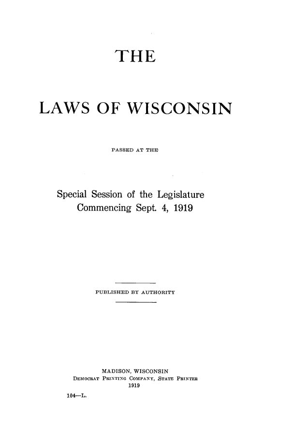 handle is hein.ssl/sswi0166 and id is 1 raw text is: THE
LAWS OF WISCONSIN
PASSED AT THE
Special Session of the Legislature
Commencing Sept. 4, 1919
PUBLISHED BY AUTHORITY
MADISON, WISCONSIN
DEMOCRAT PRINTING COMPANY, STATE PRINTER
1919
104-L.


