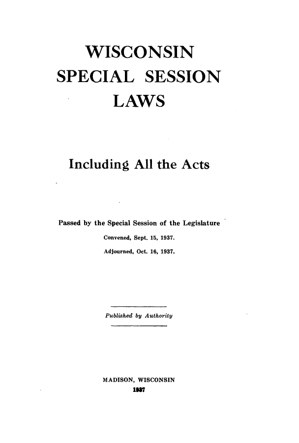 handle is hein.ssl/sswi0179 and id is 1 raw text is: WISCONSIN
SPECIAL SESSION
LAWS
Including All the Acts
Passed by the Special Session of the Legislature
Convened, Sept. 15, 1937.
Adjourned, Oct. 16, 1937.
Published by Authority
MADISON, WISCONSIN
IN7


