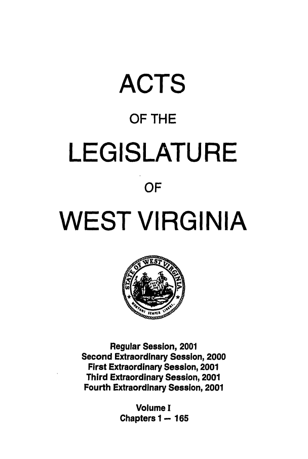 handle is hein.ssl/sswv0003 and id is 1 raw text is: ACTS
OF THE
LEGISLATURE
OF
WEST VIRGINIA

Regular Session, 2001
Second Extraordinary Session, 2000
First Extraordinary Session, 2001
Third Extraordinary Session, 2001
Fourth Extraordinary Session, 2001
Volume I
Chapters I - 165


