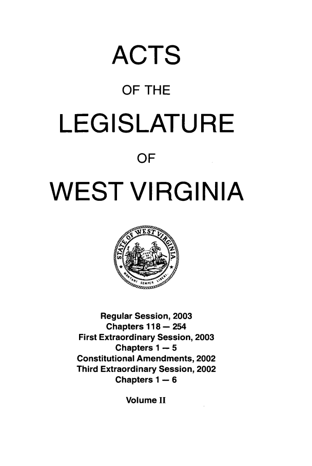 handle is hein.ssl/sswv0010 and id is 1 raw text is: ACTS
OF THE
LEGISLATURE
OF
WEST VIRGINIA

Regular Session, 2003
Chapters 118 - 254
First Extraordinary Session, 2003
Chapters 1 - 5
Constitutional Amendments, 2002
Third Extraordinary Session, 2002
Chapters 1 - 6

Volume II


