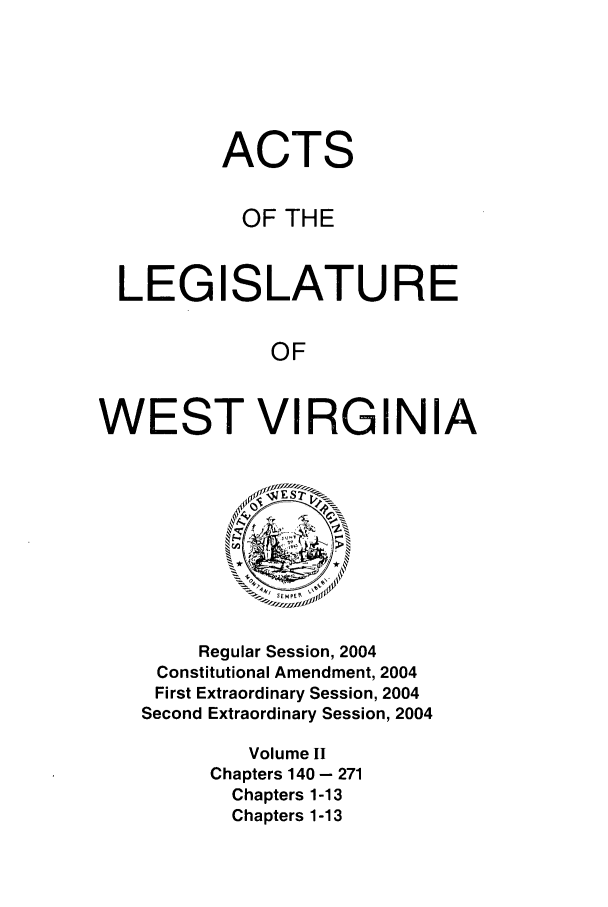 handle is hein.ssl/sswv0013 and id is 1 raw text is: ACTS
OF THE
LEGISLATURE
OF
WEST VIRGINIA

Regular Session, 2004
Constitutional Amendment, 2004
First Extraordinary Session, 2004
Second Extraordinary Session, 2004
Volume II
Chapters 140 - 271
Chapters 1-13
Chapters 1-13


