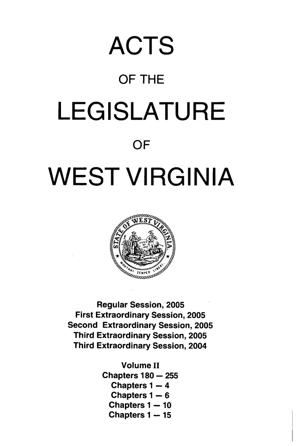 handle is hein.ssl/sswv0015 and id is 1 raw text is: ACTS
OF THE
LEGISLATURE
OF
WEST VIRGINIA

Regular Session, 2005
First Extraordinary Session, 2005
Second Extraordinary Session, 2005
Third Extraordinary Session, 2005
Third Extraordinary Session, 2004
Volume II
Chapters 180- 255
Chapters 1 - 4
Chapters 1 - 6
Chapters 1 - 10
Chapters 1 - 15


