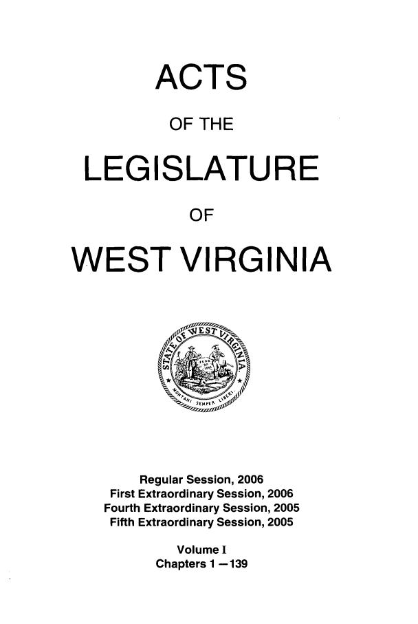 handle is hein.ssl/sswv0016 and id is 1 raw text is: ACTS
OF THE
LEGISLATURE
OF
WEST VIRGINIA

Regular Session, 2006
First Extraordinary Session, 2006
Fourth Extraordinary Session, 2005
Fifth Extraordinary Session, 2005
Volume I
Chapters 1 -139


