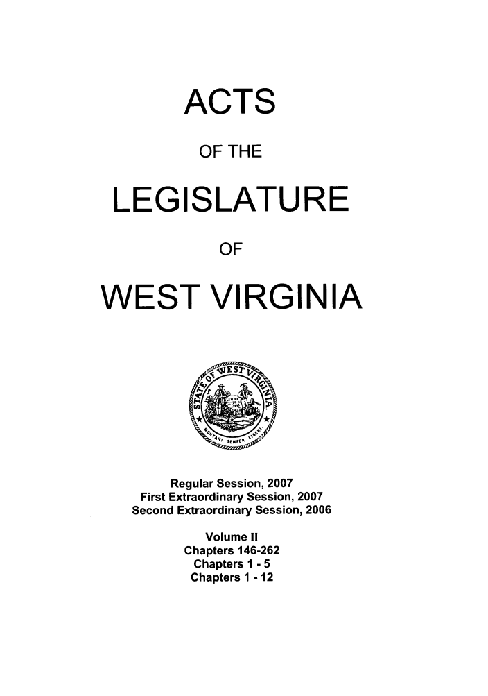 handle is hein.ssl/sswv0029 and id is 1 raw text is: ACTS
OF THE
LEGISLATURE
OF
WEST VIRGINIA

Regular Session, 2007
First Extraordinary Session, 2007
Second Extraordinary Session, 2006
Volume II
Chapters 146-262
Chapters 1 - 5
Chapters 1 - 12


