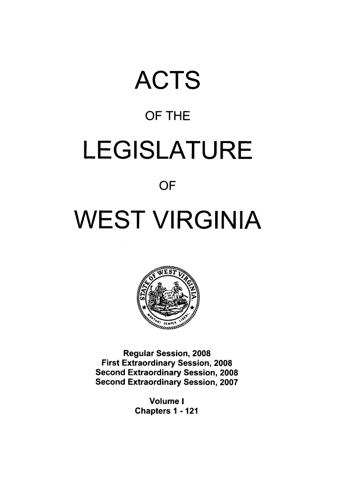handle is hein.ssl/sswv0030 and id is 1 raw text is: ACTS
OF THE
LEGISLATURE
OF
WEST VIRGINIA

Regular Session, 2008
First Extraordinary Session, 2008
Second Extraordinary Session, 2008
Second Extraordinary Session, 2007
Volume I
Chapters 1 - 121


