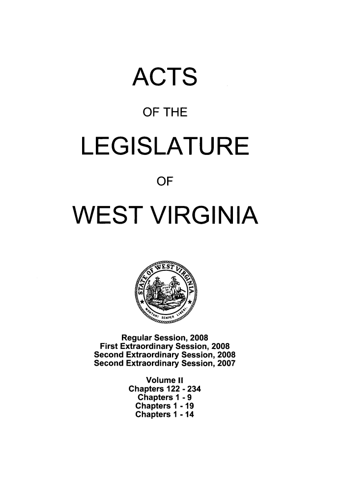 handle is hein.ssl/sswv0031 and id is 1 raw text is: ACTS
OF THE

LEGI

SLATURE

OF

WEST VIRGINIA

Regular Session, 2008
First Extraordinary Session, 2008
Second Extraordinary Session, 2008
Second Extraordinary Session, 2007
Volume I!
Chapters 122 - 234
Chapters 1 - 9
Chapters 1 - 19
Chapters 1 - 14


