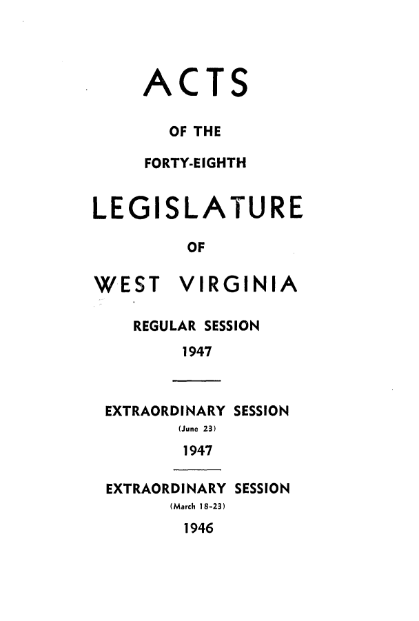 handle is hein.ssl/sswv0055 and id is 1 raw text is: AC

TS

OF THE
FORTY-EIGHTH
LEGISLATURE
OF

WEST

VIRGINIA

REGULAR SESSION
1947

EXTRAORDINARY SESSION
(June 23)
1947
EXTRAORDINARY SESSION
(March 18-23)
1946


