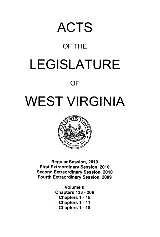 handle is hein.ssl/sswv0079 and id is 1 raw text is: ACTS
OF THE
LEGISLATURE
OF
WEST VIRGINIA

Regular Session, 2010
First Extraordinary Session, 2010
Second Extraordinary Session, 2010
Fourth Extraordinary Session, 2009
Volume II
Chapters 133 - 206
Chapters 1 - 15
Chapters 1 - 11
Chapters 1 - 10



