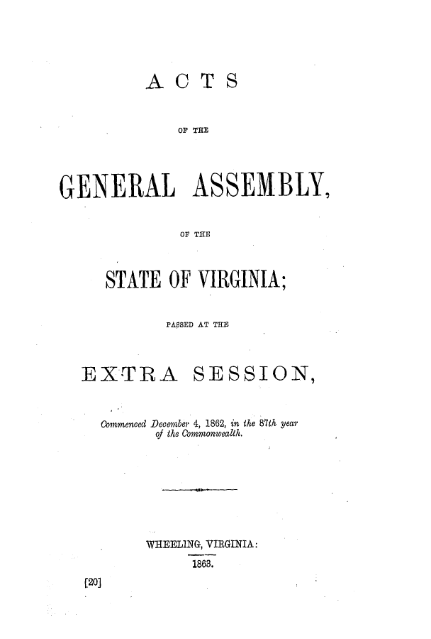 handle is hein.ssl/sswv0084 and id is 1 raw text is: ACTS
OF TE
GENERAL ASSEMBLY,
OF~ THIE

STATE OF VIRGINIA;
PASSED AT THE

EXTRA

SESSION,

Commenced December 4, 1862, in the 87th year
of the Commonwealth.

WHEELING, VIRGINIA:
1863.

(20]


