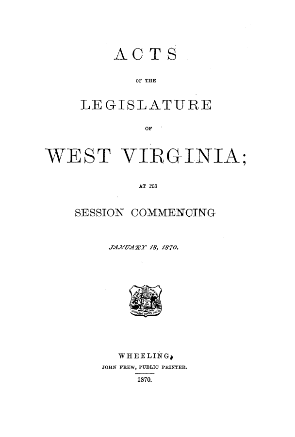 handle is hein.ssl/sswv0093 and id is 1 raw text is: ACTS
OF THE
LEGISLATURE

WEST VIRGINIA;
AT ITS

SESSION

COMMENCING

.fJAYAR?   f8, f870.

WHEELINGO
JOHN FREW, PUBLIC PRINTER.
1870.


