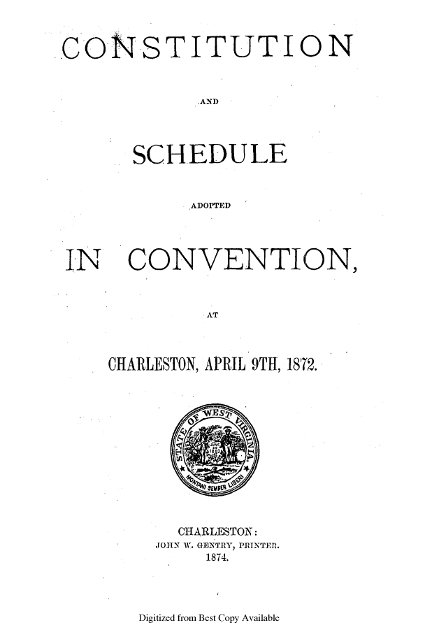 handle is hein.ssl/sswv0096 and id is 1 raw text is: CONSTITUTION
AND
SCHEDULE
ADOPTED

CONVENTION,
AT
CHARLESTON, APRIL 9TH, 1872.
CHARLESTON:
JOHN W. GENTRY) PRINTER.
1874.

Digitized from Best Copy Available

IN


