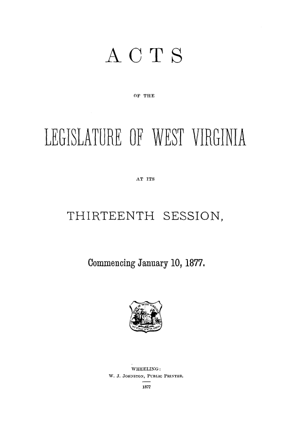 handle is hein.ssl/sswv0098 and id is 1 raw text is: ACTS
OF THE
LEGISLATURE OF WEST VIRGINIA
AT ITS

THIRTEENTH

SESSION,

Commencing January 10, 1877.

WHEELING:
W. J. JOHNSTON, PUBLIC PRINTER.
1877



