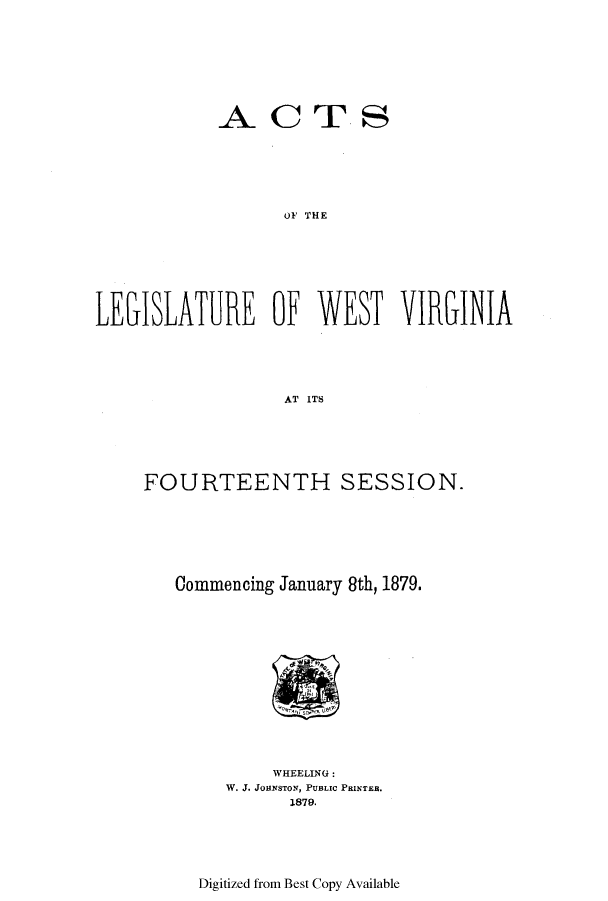 handle is hein.ssl/sswv0099 and id is 1 raw text is: ACTS
R OF THE
LEGISLATURE OF WEST VIRGINIA
AT ITS

FOURTEENTH SESSION.
Commencing January 8th, 1879.

WHEELING:
W. J. JOHNSTON, PUBLIC PRINTER.
1879.

Digitized from Best Copy Available



