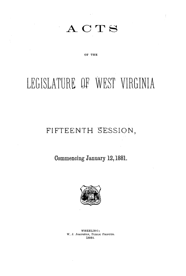 handle is hein.ssl/sswv0100 and id is 1 raw text is: ACTS
OF THE
LEGISLATURE Of WEST VIRGINIA

FIFTEENTH SESSION,
Commencing January 12,1881.

WHEELING:
W. J. JOHNSTON, PUBLIC PRINTER.
1881.



