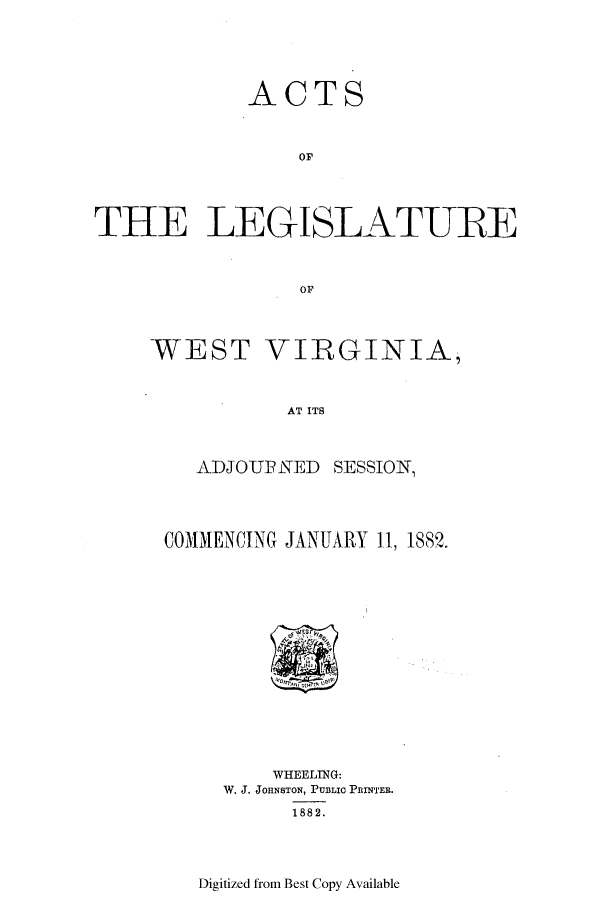 handle is hein.ssl/sswv0101 and id is 1 raw text is: ACTS
THE LEGISLATURE
OF

WEST VIRGINIA,
AT ITS
ADJOUPNED SESSION,

CONIMENCING JANUARY 11, 1882.

WHEELING:
W. J. JOHNSTON, PUBLIC PRINTER.
1882.

Digitized from Best Copy Available



