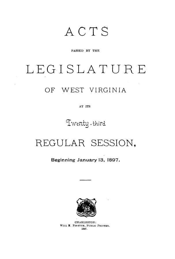 handle is hein.ssl/sswv0109 and id is 1 raw text is: ACT

S

PASSED BY THE
LEGI SLATURE

OF WEST

VIRGINIA

AT ITS

IWelat   =thira

REGULAR

SESSION,

Beginning January 13, 1897.

CHARLESTON:
WILL X. FoFSYTH, PUBLIC PRINTER.
1897.


