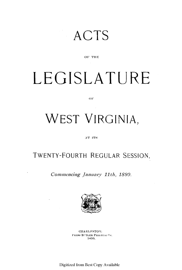 handle is hein.ssl/sswv0110 and id is 1 raw text is: ACTS
0 1.1 111114

LEG

I

S

LATURE

( ) F

WEST VIRGINIA,
TWENTY-FOURTH REGULAR SESSION,

Commencing january 11th, 1899.
CHARLFSTON:
Fua~ps B-TLER PRINnr> Co.

Digitized from Best Copy Available


