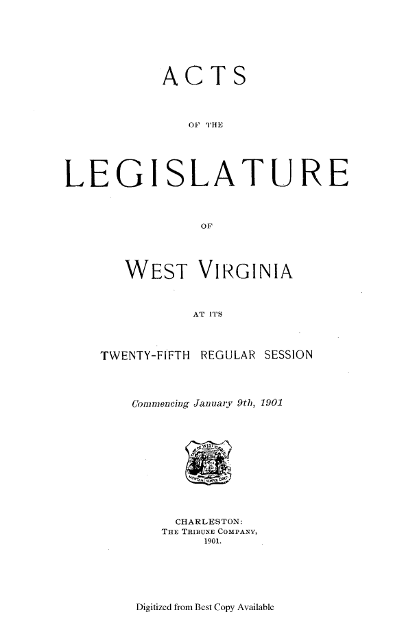 handle is hein.ssl/sswv0111 and id is 1 raw text is: ACTS
L F IH E
LEGISLATURE
OF

WEST VIRGINIA
AT ITS

TWENTY-FIFTH REGULAR

SESSION

Comnencing Januaryv 9th, 1901

CHARLESTON:
THE TRIBUNE COMPANY,
1901.

Digitized from Best Copy Available


