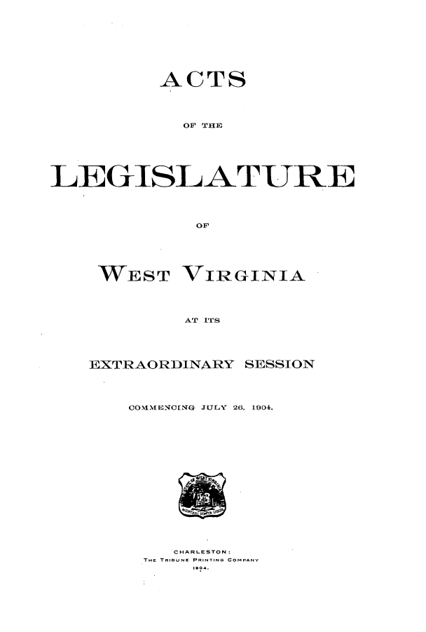 handle is hein.ssl/sswv0113 and id is 1 raw text is: ACTS
OF THE
LE GIS:LATTURE
OF

WEST

VIRGINIA

AT ITS

EXTRAORDINARY SESSION
COMMENGING JIULY 26. 1904.

CHARLESTON:
THE TRIBU NE PRINTING COMPANY


