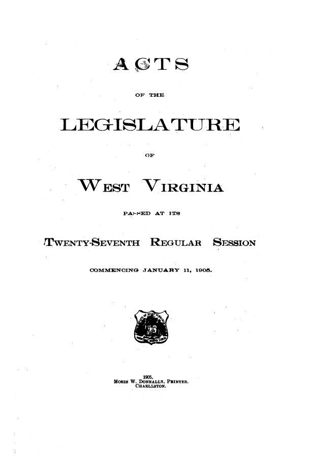 handle is hein.ssl/sswv0114 and id is 1 raw text is: AU1TS
OF TME
LEGISLATURIE
OF
WEST VIRGINIA
PA-MED AT ITS
!TWENTY-SEVENTH REGULAR SESSION
COMMENCING JANUARY 11, 1905.

1905.
MoBns W. DoNxALLY, PRINTER.
CHARLLaTON.


