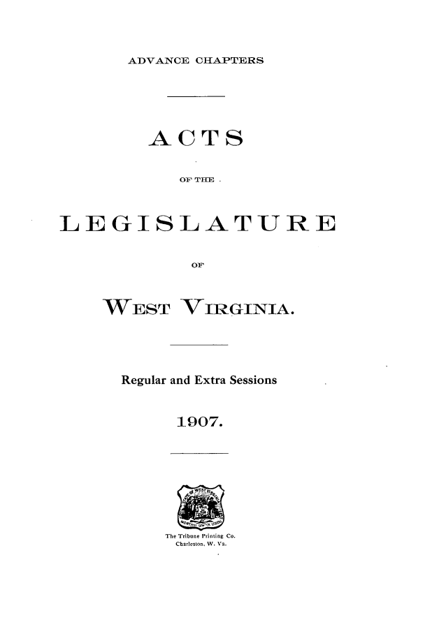 handle is hein.ssl/sswv0115 and id is 1 raw text is: ADVANCE CHAPTERS
ACTS
OP TH
LEGISLATURE
OIF
WEST VIRGINIA.
Regular and Extra Sessions
1907.
The Tribune Printing Co.
Charleston, W. Va.



