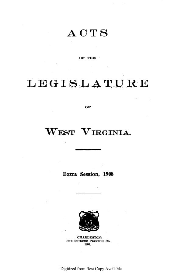 handle is hein.ssl/sswv0116 and id is 1 raw text is: ACTS
OF THE
LEGISLATURE
OF

WEST VIRGINIA.
Extra Session, 1908

OHARLESTON:
THE TiUBuNE PRINTING CO.
1908.

Digitized from Best Copy Available


