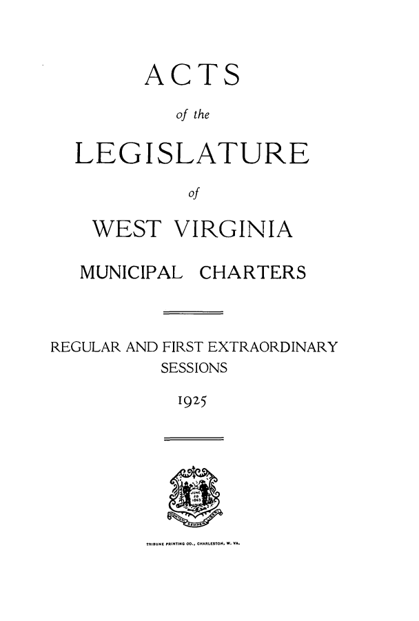 handle is hein.ssl/sswv0131 and id is 1 raw text is: A

C

T

S

of the
LEGISLATURE
of
WEST VIRGINIA
MUNICIPAL CHARTERS
REGULAR AND FIRST EXTRAORDINARY
SESSIONS
1925

TIBUNE PRINTING MO.. CHARESTON. W. -A.


