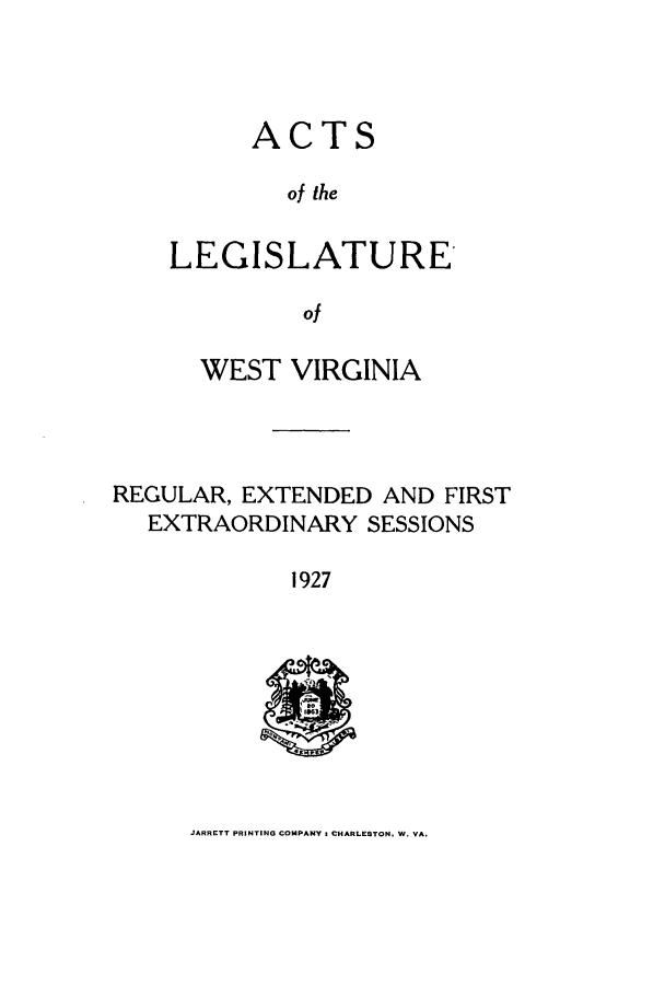 handle is hein.ssl/sswv0132 and id is 1 raw text is: ACTS
of the
LEGISLATURE'
of

WEST VIRGINIA
REGULAR, EXTENDED AND FIRST
EXTRAORDINARY SESSIONS
1927

JARRETT PRINTING COMPANY I CHARLESTON. W. VA.


