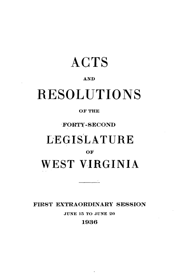 handle is hein.ssl/sswv0142 and id is 1 raw text is: ACTS
AND
RESOLUTIONS
OF THE
FORTY-SECOND
LEGISLATURE
OF
WEST VIRGINIA

FIRST EXTRAORDINARY SESSION
JUNE 15 TO JUNE 20
1936


