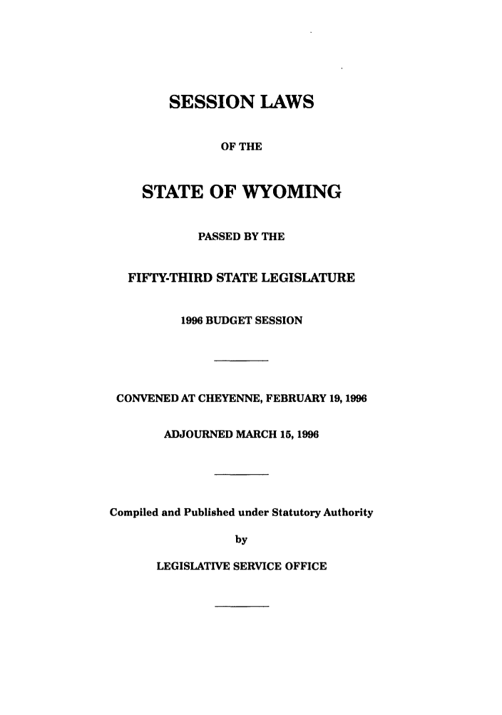 handle is hein.ssl/sswy0011 and id is 1 raw text is: SESSION LAWS
OF THE
STATE OF WYOMING
PASSED BY THE
FIFTY-THIRD STATE LEGISLATURE
1996 BUDGET SESSION
CONVENED AT CHEYENNE, FEBRUARY 19,1996
ADJOURNED MARCH 15, 1996
Compiled and Published under Statutory Authority
by

LEGISLATIVE SERVICE OFFICE


