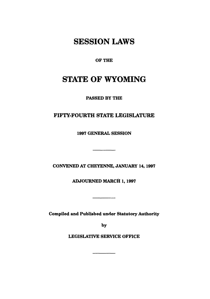 handle is hein.ssl/sswy0012 and id is 1 raw text is: SESSION LAWS
OF THE
STATE OF WYOMING
PASSED BY THE
FIFTY-FOURTH STATE LEGISLATURE
1997 GENERAL SESSION
CONVENED AT CHEYENNE, JANUARY 14, 1997
ADJOURNED MARCH 1, 1997
Compiled and Published under Statutory Authority
by

LEGISLATIVE SERVICE OFFICE


