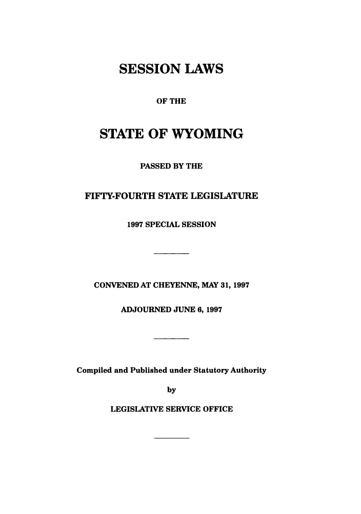 handle is hein.ssl/sswy0013 and id is 1 raw text is: SESSION LAWS
OF THE
STATE OF WYOMING

PASSED BY THE
FIFTY-FOURTH STATE LEGISLATURE
1997 SPECIAL SESSION
CONVENED AT CHEYENNE, MAY 31, 1997
ADJOURNED JUNE 6,1997
Compiled and Published under Statutory Authority
by

LEGISLATIVE SERVICE OFFICE


